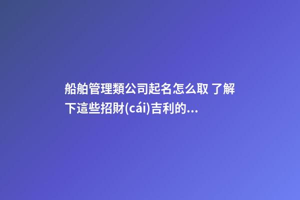 船舶管理類公司起名怎么取 了解下這些招財(cái)吉利的名字-第1張-公司起名-玄機(jī)派